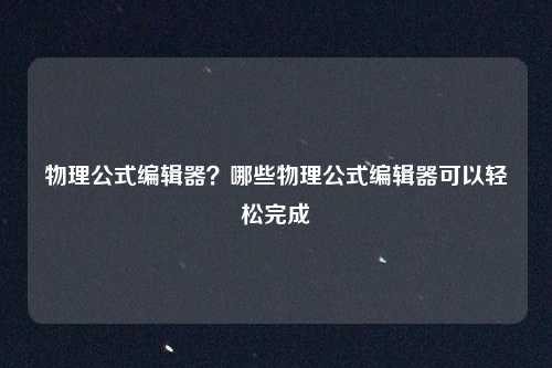 物理公式编辑器？哪些物理公式编辑器可以轻松完成