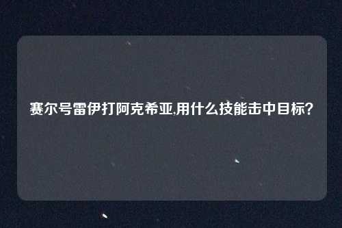 赛尔号雷伊打阿克希亚,用什么技能击中目标?