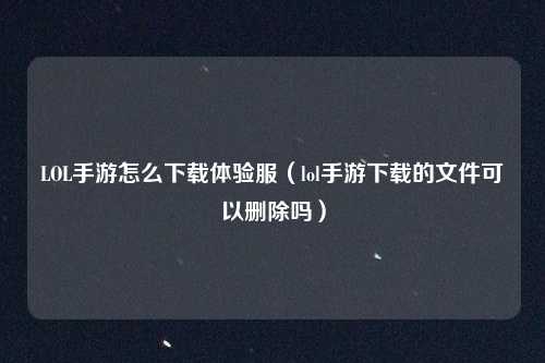 LOL手游怎么下载体验服（lol手游下载的文件可以删除吗）
