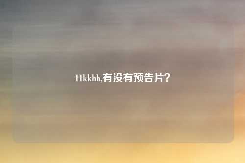 11kkhh,有没有预告片？