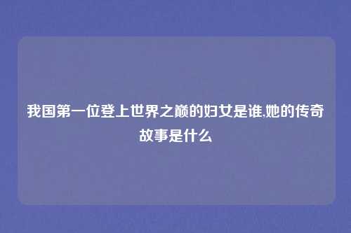我国第一位登上世界之巅的妇女是谁,她的传奇故事是什么