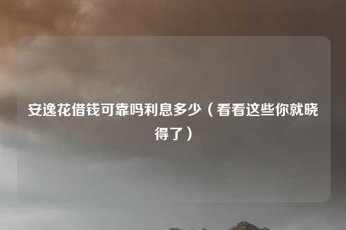 安逸花借钱可靠吗利息多少（看看这些你就晓得了）