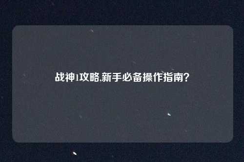 战神1攻略,新手必备操作指南？