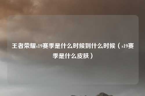 王者荣耀s19赛季是什么时候到什么时候（s19赛季是什么皮肤）