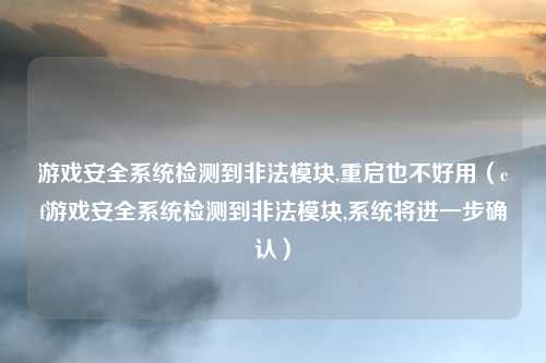 游戏安全系统检测到非法模块,重启也不好用（cf游戏安全系统检测到非法模块,系统将进一步确认）