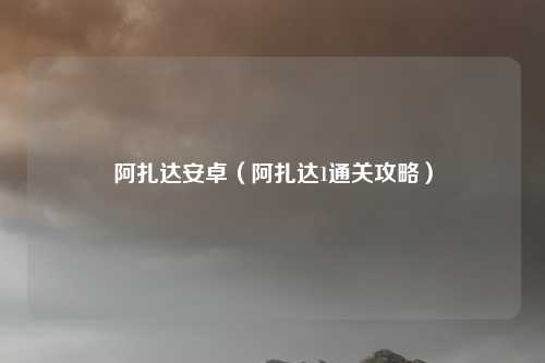 阿扎达安卓（阿扎达1通关攻略）