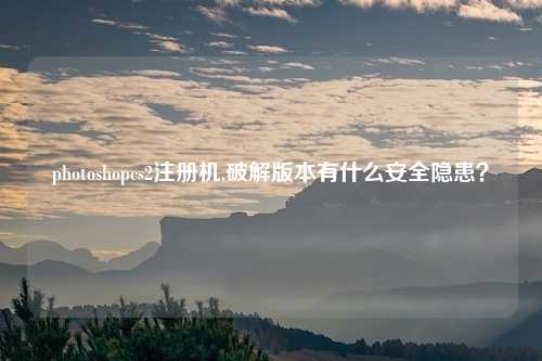 photoshopcs2注册机,破解版本有什么安全隐患？