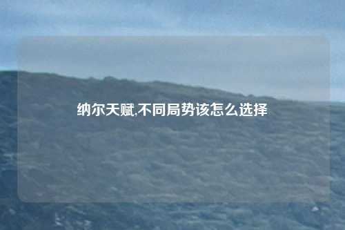 纳尔天赋,不同局势该怎么选择