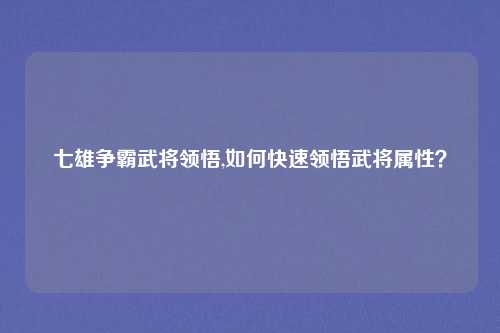 七雄争霸武将领悟,如何快速领悟武将属性？