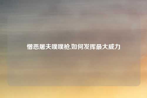 憎恶屠夫噗噗枪,如何发挥最大威力