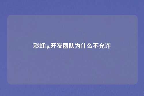 彩虹ip,开发团队为什么不允许