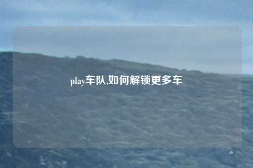 play车队,如何解锁更多车