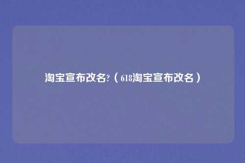 淘宝宣布改名?（618淘宝宣布改名）