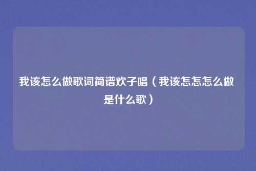 我该怎么做歌词简谱欢子唱(我该怎怎怎么做 是什么歌)