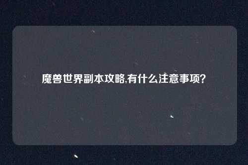 魔兽世界副本攻略,有什么注意事项?