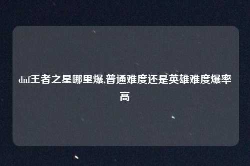 dnf王者之星哪里爆,普通难度还是英雄难度爆率高