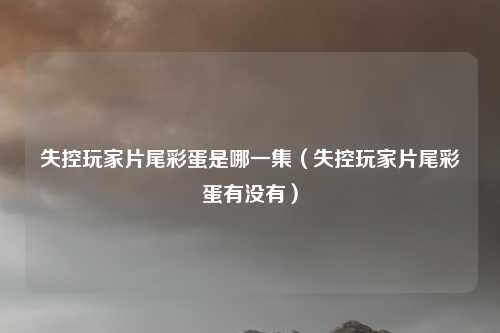 失控玩家片尾彩蛋是哪一集（失控玩家片尾彩蛋有没有）