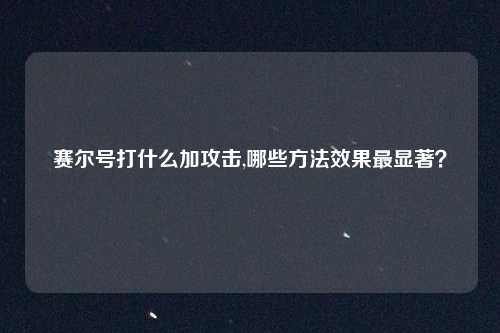 赛尔号打什么加攻击,哪些方法效果最显著?