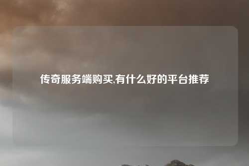 传奇服务端购买,有什么好的平台推荐
