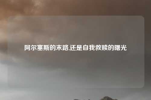 阿尔塞斯的末路,还是自我救赎的曙光