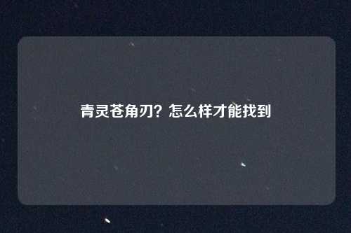 青灵苍角刃?怎么样才能找到
