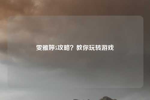 雯雅婷5攻略？教你玩转游戏