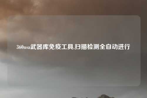 360nsa武器库免疫工具,扫描检测全自动进行