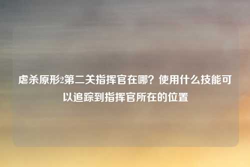 虐杀原形2第二关指挥官在哪？使用什么技能可以追踪到指挥官所在的位置