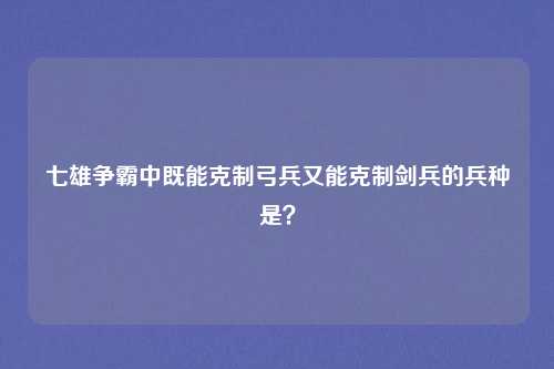 七雄争霸中既能克制弓兵又能克制剑兵的兵种是？