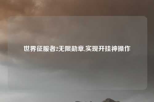 世界征服者2无限勋章,实现开挂神操作