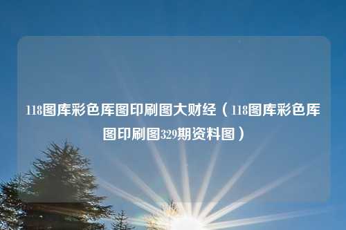 118图库彩色厍图印刷图大财经(118图库彩色厍图印刷图329期资料图)