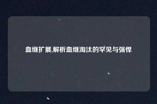 血继扩展,解析血继淘汰的罕见与强悍