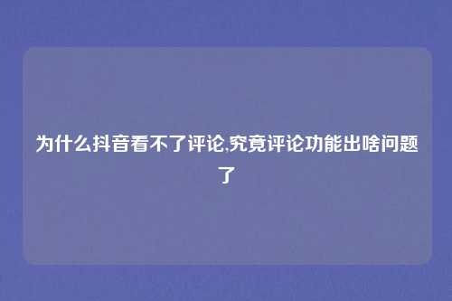 为什么抖音看不了评论,究竟评论功能出啥问题了