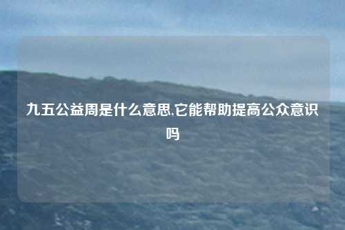 九五公益周是什么意思,它能帮助提高公众意识吗