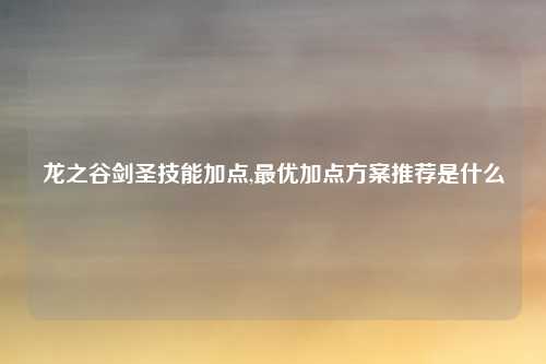 龙之谷剑圣技能加点,最优加点方案推荐是什么