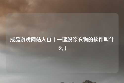 成品游戏网站入口（一键脱除衣物的软件叫什么）