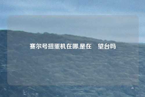 赛尔号扭蛋机在哪,是在瞭望台吗