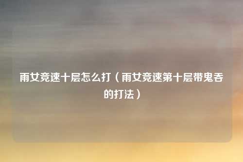 雨女竞速十层怎么打（雨女竞速第十层带鬼吞的打法）