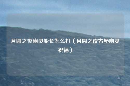 月圆之夜幽灵船长怎么打（月圆之夜古堡幽灵祝福）