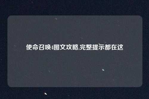 使命召唤4图文攻略,完整提示都在这