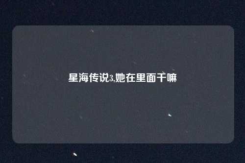 星海传说3,她在里面干嘛