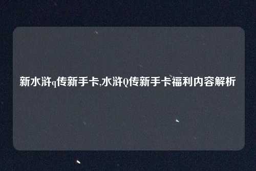 新水浒q传新手卡,水浒Q传新手卡福利内容解析