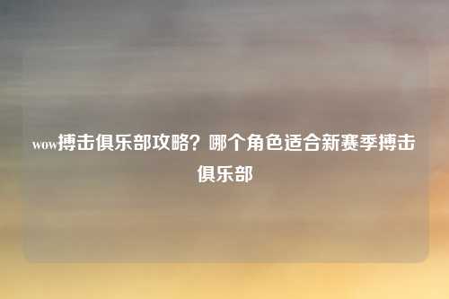 wow搏击俱乐部攻略?哪个角色适合新赛季搏击俱乐部