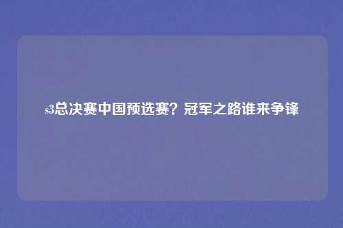 s3总决赛中国预选赛？冠军之路谁来争锋