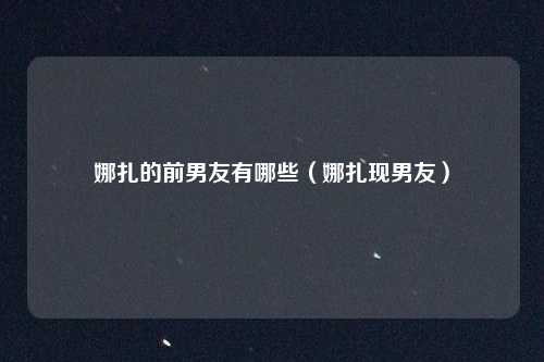 娜扎的前男友有哪些（娜扎现男友）