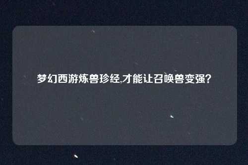 梦幻西游炼兽珍经,才能让召唤兽变强?