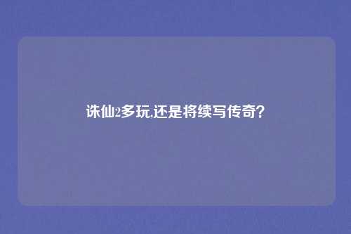诛仙2多玩,还是将续写传奇？