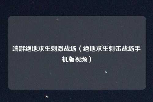 端游绝地求生刺激战场（绝地求生刺击战场手机版视频）