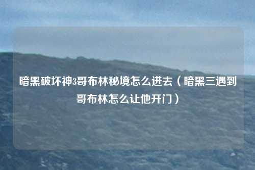 暗黑破坏神3哥布林秘境怎么进去（暗黑三遇到哥布林怎么让他开门）