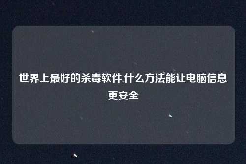 世界上最好的杀毒软件,什么方法能让电脑信息更安全